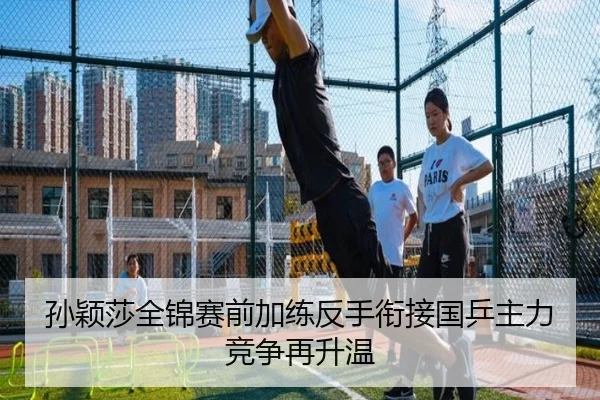 孙颖莎全锦赛前加练反手衔接国乒主力竞争再升温